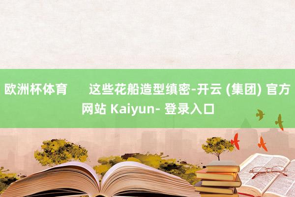 欧洲杯体育      这些花船造型缜密-开云 (集团) 官方网站 Kaiyun- 登录入口