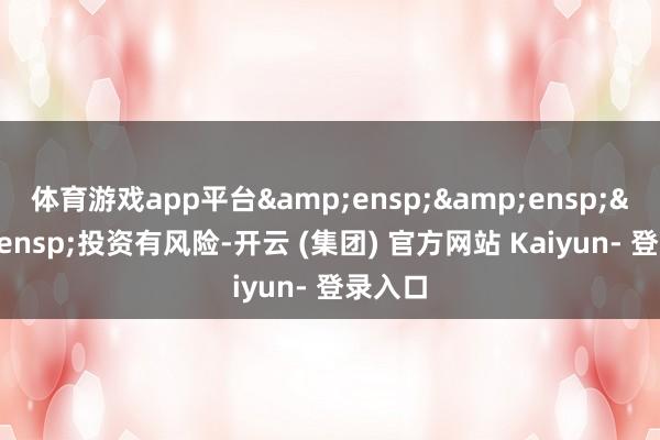 体育游戏app平台   投资有风险-开云 (集团) 官方网站 Kaiyun- 登录入口