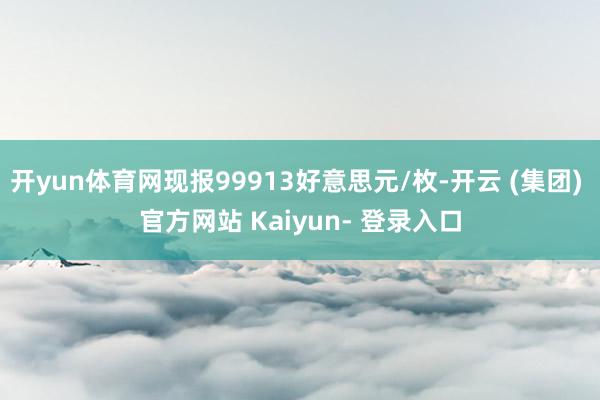 开yun体育网现报99913好意思元/枚-开云 (集团) 官方网站 Kaiyun- 登录入口