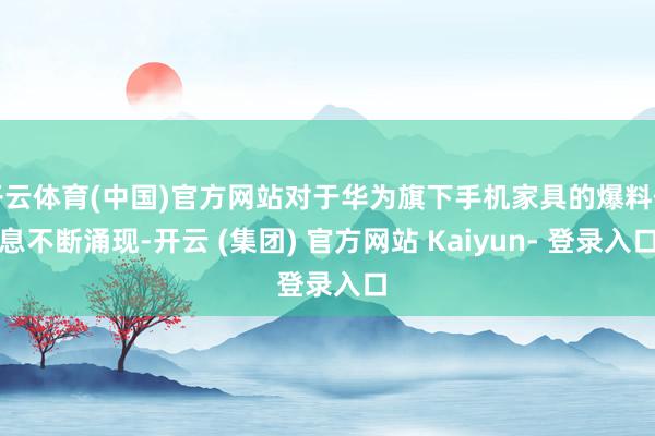 开云体育(中国)官方网站对于华为旗下手机家具的爆料信息不断涌现-开云 (集团) 官方网站 Kaiyun- 登录入口