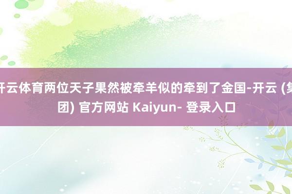 开云体育两位天子果然被牵羊似的牵到了金国-开云 (集团) 官方网站 Kaiyun- 登录入口