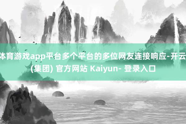 体育游戏app平台多个平台的多位网友连接响应-开云 (集团) 官方网站 Kaiyun- 登录入口