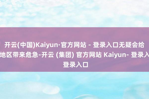 开云(中国)Kaiyun·官方网站 - 登录入口无疑会给该地区带来危急-开云 (集团) 官方网站 Kaiyun- 登录入口