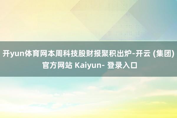 开yun体育网　　本周科技股财报聚积出炉-开云 (集团) 官方网站 Kaiyun- 登录入口