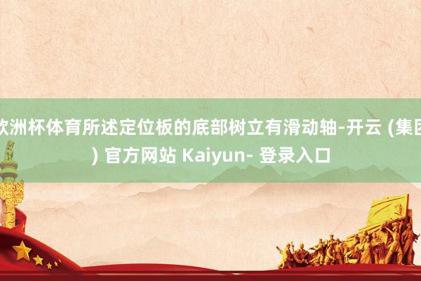 欧洲杯体育所述定位板的底部树立有滑动轴-开云 (集团) 官方网站 Kaiyun- 登录入口