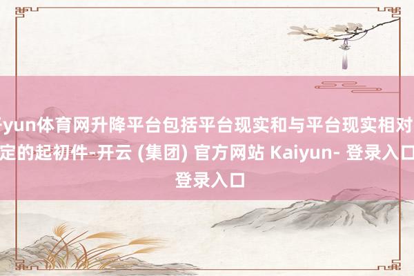 开yun体育网升降平台包括平台现实和与平台现实相对固定的起初件-开云 (集团) 官方网站 Kaiyun- 登录入口