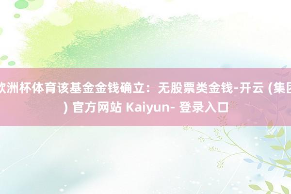 欧洲杯体育该基金金钱确立：无股票类金钱-开云 (集团) 官方网站 Kaiyun- 登录入口