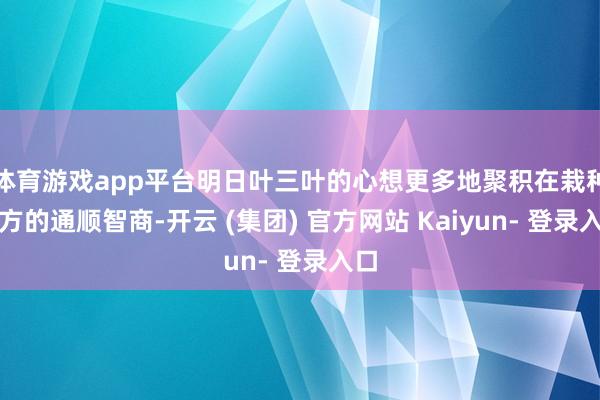 体育游戏app平台明日叶三叶的心想更多地聚积在栽种我方的通顺智商-开云 (集团) 官方网站 Kaiyun- 登录入口