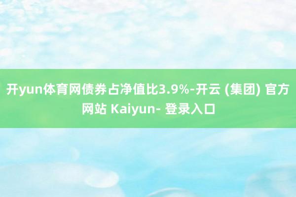 开yun体育网债券占净值比3.9%-开云 (集团) 官方网站 Kaiyun- 登录入口