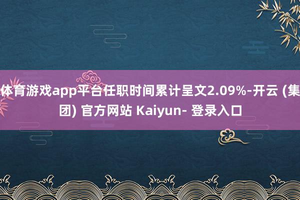 体育游戏app平台任职时间累计呈文2.09%-开云 (集团) 官方网站 Kaiyun- 登录入口