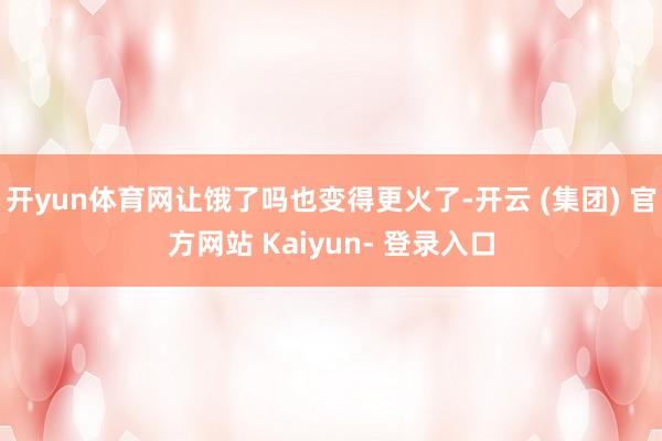 开yun体育网让饿了吗也变得更火了-开云 (集团) 官方网站 Kaiyun- 登录入口