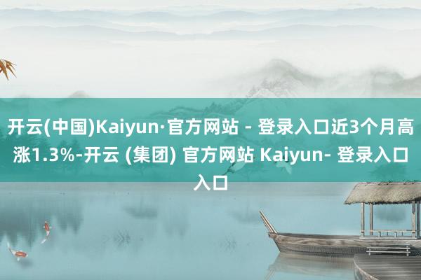 开云(中国)Kaiyun·官方网站 - 登录入口近3个月高涨1.3%-开云 (集团) 官方网站 Kaiyun- 登录入口