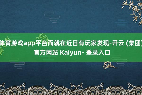 体育游戏app平台而就在近日有玩家发现-开云 (集团) 官方网站 Kaiyun- 登录入口