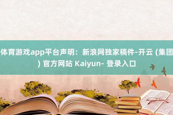 体育游戏app平台　　声明：新浪网独家稿件-开云 (集团) 官方网站 Kaiyun- 登录入口