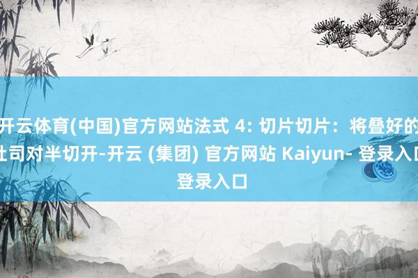 开云体育(中国)官方网站法式 4: 切片切片：将叠好的吐司对半切开-开云 (集团) 官方网站 Kaiyun- 登录入口