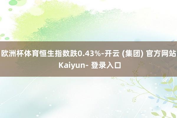 欧洲杯体育恒生指数跌0.43%-开云 (集团) 官方网站 Kaiyun- 登录入口