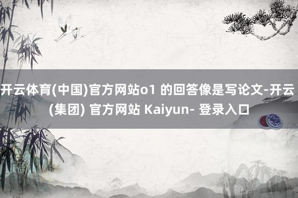 开云体育(中国)官方网站o1 的回答像是写论文-开云 (集团) 官方网站 Kaiyun- 登录入口