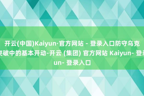 开云(中国)Kaiyun·官方网站 - 登录入口防守乌克兰在突破中的基本开动-开云 (集团) 官方网站 Kaiyun- 登录入口