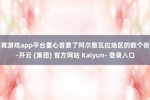 体育游戏app平台重心首要了阿尔撒瓦拉地区的数个街区-开云 (集团) 官方网站 Kaiyun- 登录入口