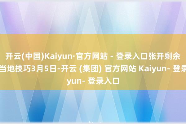 开云(中国)Kaiyun·官方网站 - 登录入口张开剩余50%当地技巧3月5日-开云 (集团) 官方网站 Kaiyun- 登录入口