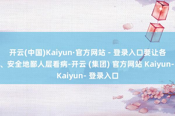开云(中国)Kaiyun·官方网站 - 登录入口要让各人更纵情、安全地鄙人层看病-开云 (集团) 官方网站 Kaiyun- 登录入口