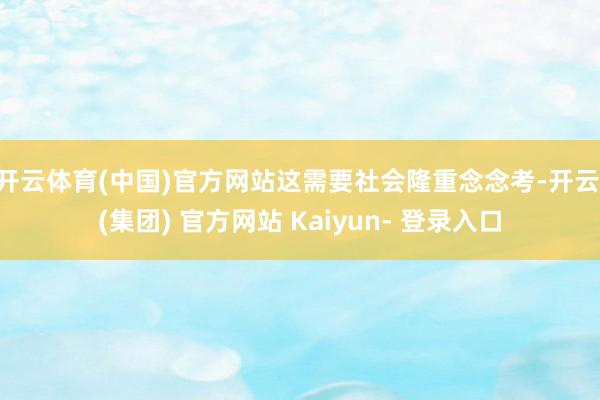 开云体育(中国)官方网站这需要社会隆重念念考-开云 (集团) 官方网站 Kaiyun- 登录入口