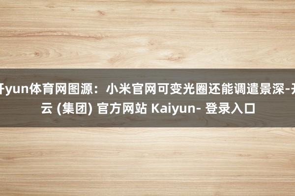 开yun体育网图源:小米官网可变光圈还能调遣景深-开云 (集团) 官方网站 Kaiyun- 登录入口