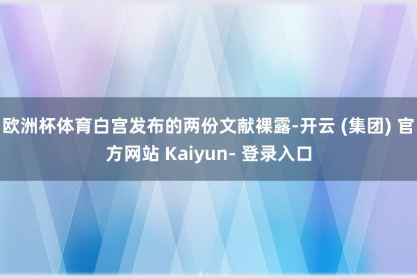 欧洲杯体育白宫发布的两份文献裸露-开云 (集团) 官方网站 Kaiyun- 登录入口