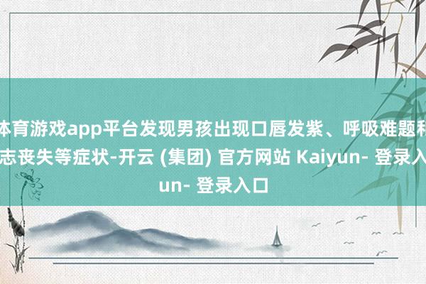 体育游戏app平台发现男孩出现口唇发紫、呼吸难题和意志丧失等症状-开云 (集团) 官方网站 Kaiyun- 登录入口