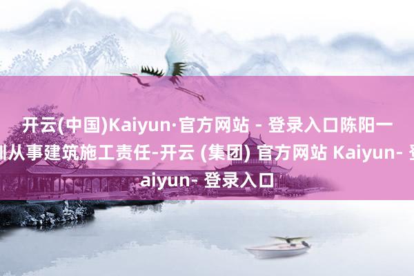 开云(中国)Kaiyun·官方网站 - 登录入口陈阳一直在深圳从事建筑施工责任-开云 (集团) 官方网站 Kaiyun- 登录入口