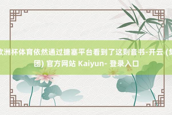 欧洲杯体育依然通过搪塞平台看到了这则音书-开云 (集团) 官方网站 Kaiyun- 登录入口