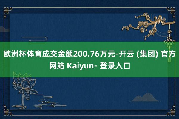 欧洲杯体育成交金额200.76万元-开云 (集团) 官方网站 Kaiyun- 登录入口