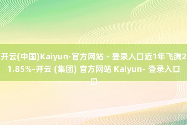 开云(中国)Kaiyun·官方网站 - 登录入口近1年飞腾21.85%-开云 (集团) 官方网站 Kaiyun- 登录入口