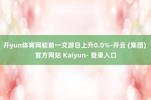 开yun体育网较前一交游日上升0.0%-开云 (集团) 官方网站 Kaiyun- 登录入口