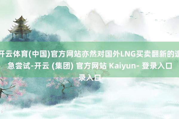 开云体育(中国)官方网站亦然对国外LNG买卖翻新的遑急尝试-开云 (集团) 官方网站 Kaiyun- 登录入口
