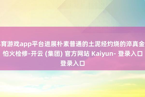 体育游戏app平台进展朴素普通的土泥经灼烧的淬真金不怕火检修-开云 (集团) 官方网站 Kaiyun- 登录入口