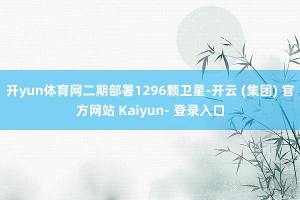 开yun体育网 二期部署1296颗卫星-开云 (集团) 官方网站 Kaiyun- 登录入口