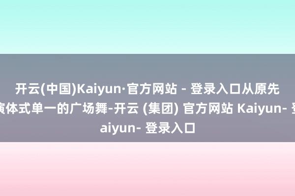 开云(中国)Kaiyun·官方网站 - 登录入口从原先只可扮演体式单一的广场舞-开云 (集团) 官方网站 Kaiyun- 登录入口