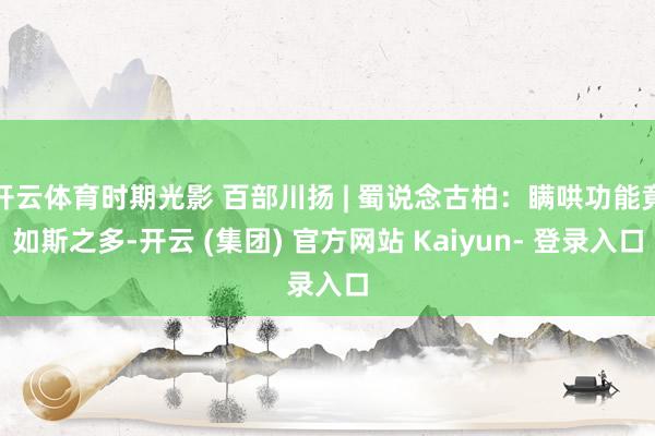 开云体育时期光影 百部川扬 | 蜀说念古柏：瞒哄功能竟如斯之多-开云 (集团) 官方网站 Kaiyun- 登录入口