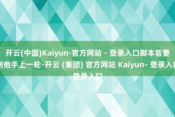 开云(中国)Kaiyun·官方网站 - 登录入口脚本皆要到他手上一轮-开云 (集团) 官方网站 Kaiyun- 登录入口