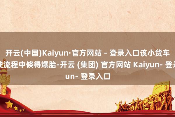 开云(中国)Kaiyun·官方网站 - 登录入口该小货车在行驶流程中倏得爆胎-开云 (集团) 官方网站 Kaiyun- 登录入口