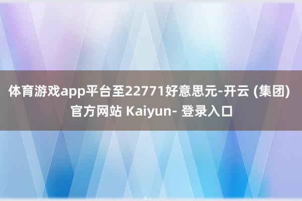 体育游戏app平台至22771好意思元-开云 (集团) 官方网站 Kaiyun- 登录入口