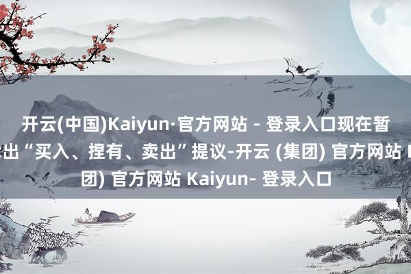 开云(中国)Kaiyun·官方网站 - 登录入口现在暂无机构对该股作念出“买入、捏有、卖出”提议-开云 (集团) 官方网站 Kaiyun- 登录入口