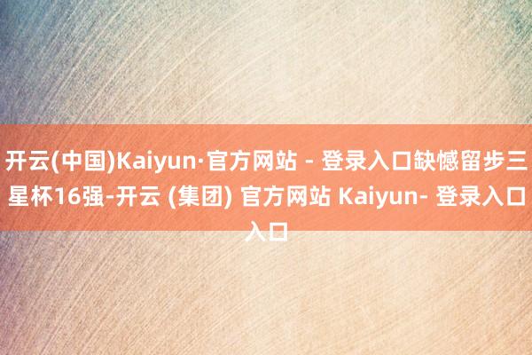 开云(中国)Kaiyun·官方网站 - 登录入口缺憾留步三星杯16强-开云 (集团) 官方网站 Kaiyun- 登录入口