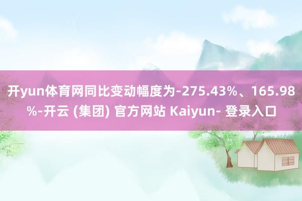 开yun体育网同比变动幅度为-275.43%、165.98%-开云 (集团) 官方网站 Kaiyun- 登录入口