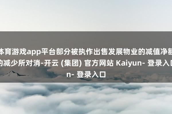 体育游戏app平台部分被执作出售发展物业的减值净额的减少所对消-开云 (集团) 官方网站 Kaiyun- 登录入口