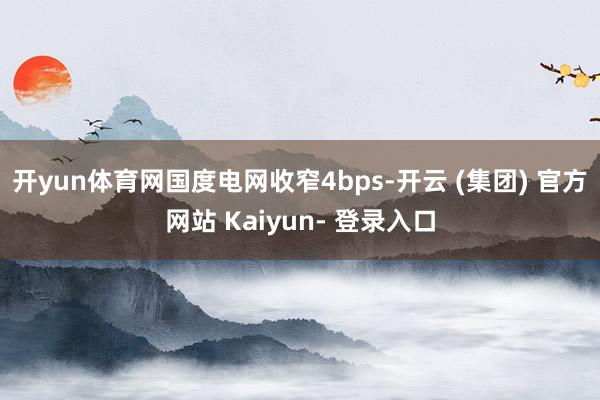 开yun体育网国度电网收窄4bps-开云 (集团) 官方网站 Kaiyun- 登录入口