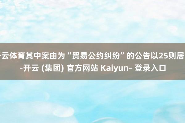开云体育其中案由为“贸易公约纠纷”的公告以25则居首-开云 (集团) 官方网站 Kaiyun- 登录入口