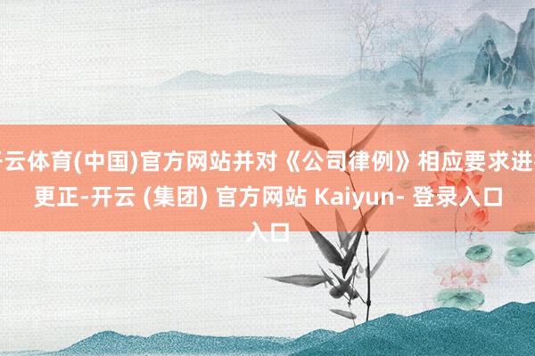 开云体育(中国)官方网站并对《公司律例》相应要求进行更正-开云 (集团) 官方网站 Kaiyun- 登录入口