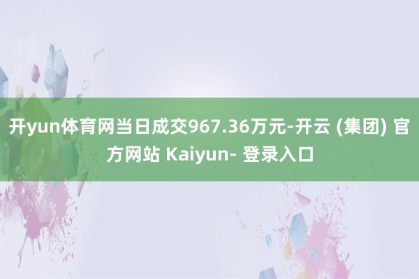 开yun体育网当日成交967.36万元-开云 (集团) 官方网站 Kaiyun- 登录入口
